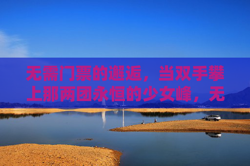 无需门票的邂逅，当双手攀上那两团永恒的少女峰，无需门票的邂逅，攀上永恒的少女峰