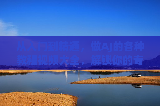 从入门到精通，做AJ的各种教程视频大全，解锁你的专属球鞋定制力！AJ球鞋定制教程大全，从入门到精通，解锁专属定制力