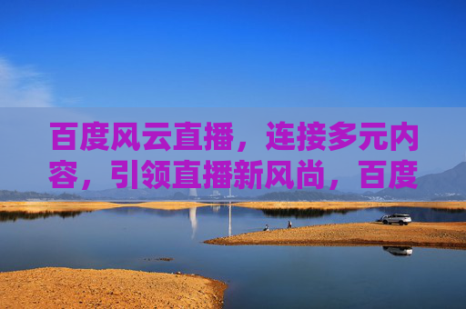 百度风云直播，连接多元内容，引领直播新风尚，百度风云直播，连接多元内容，引领直播新风尚