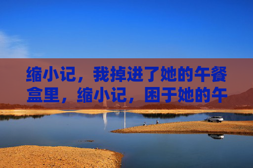 缩小记，我掉进了她的午餐盒里，缩小记，困于她的午餐盒