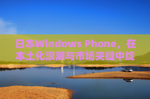 日本Windows Phone，在本土化浪潮与市场夹缝中绽放的昙花一现，日本Windows Phone，本土化浪潮与市场夹缝中的昙花一现