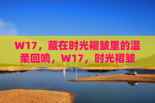 W17，藏在时光褶皱里的温柔回响，W17，时光褶皱里的温柔回响