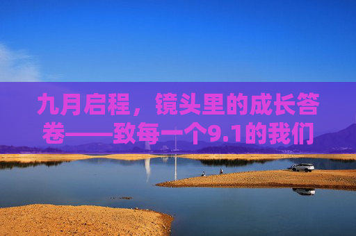 九月启程，镜头里的成长答卷——致每一个9.1的我们，九月启程，镜头里的成长答卷