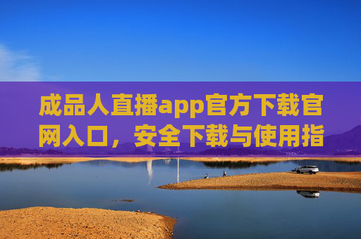 成品人直播app官方下载官网入口，安全下载与使用指南，成品人直播app官方下载入口，安全下载与使用指南