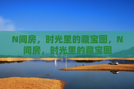 N间房，时光里的藏宝图，N间房，时光里的藏宝图