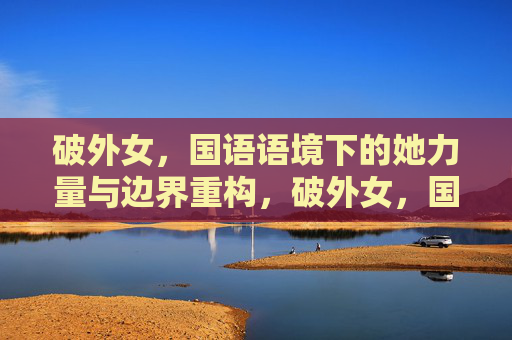 破外女，国语语境下的她力量与边界重构，破外女，国语语境下她力量的边界重构