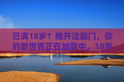 已满18岁？推开这扇门，你的新世界正在加载中，18岁，新世界加载开启