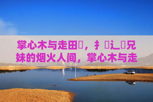 掌心木与走田畐，扌喿辶畐兄妹的烟火人间，掌心木与走田畐兄妹的烟火人间