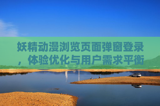妖精动漫浏览页面弹窗登录，体验优化与用户需求平衡之道