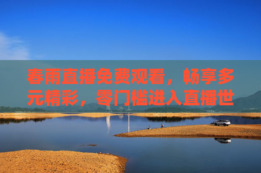 春雨直播免费观看，畅享多元精彩，零门槛进入直播世界，春雨直播免费多元精彩，零门槛畅享