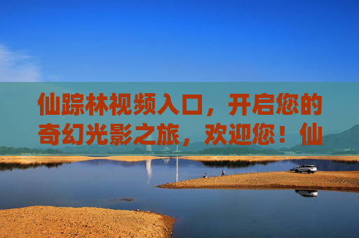 仙踪林视频入口，开启您的奇幻光影之旅，欢迎您！仙踪林视频入口，开启奇幻光影之旅