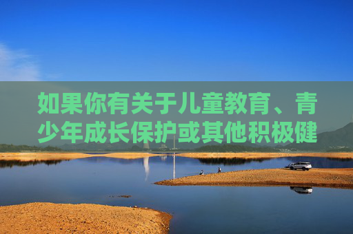 如果你有关于儿童教育、青少年成长保护或其他积极健康的话题需求，我会很乐意提供帮助。请确保提出的问题符合法律法规和公序良俗，让我们一起关注如何更好地保护和支持孩子的健康成长，护航儿童青少年健康成长