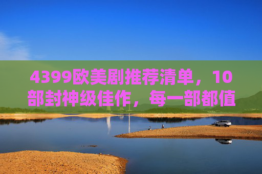 4399欧美剧推荐清单，10部封神级佳作，每一部都值得N刷！4399推荐10部封神级欧美剧，部部值得N刷！