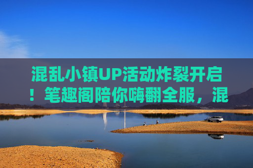 混乱小镇UP活动炸裂开启！笔趣阁陪你嗨翻全服，混乱小镇UP活动炸裂开启！笔趣阁陪你嗨翻全服