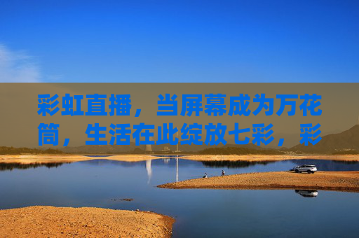 彩虹直播，当屏幕成为万花筒，生活在此绽放七彩，彩虹直播，屏幕万花筒，生活绽七彩