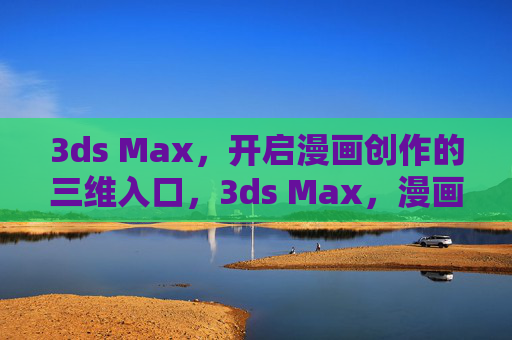 3ds Max，开启漫画创作的三维入口，3ds Max，漫画创作的三维入口