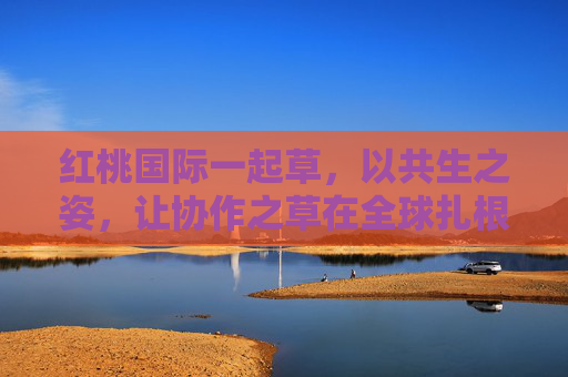 红桃国际一起草，以共生之姿，让协作之草在全球扎根，红桃国际，共生之姿，协作草全球扎根