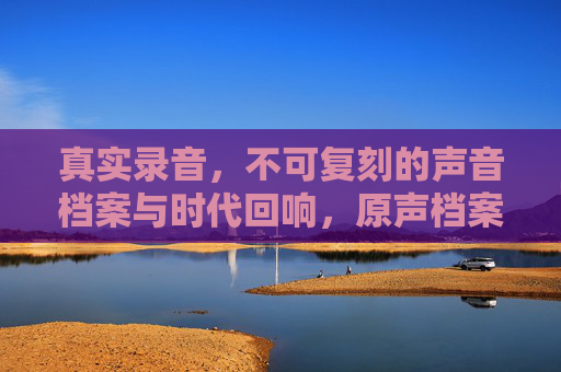 真实录音，不可复刻的声音档案与时代回响，原声档案，不可复刻的时代回响