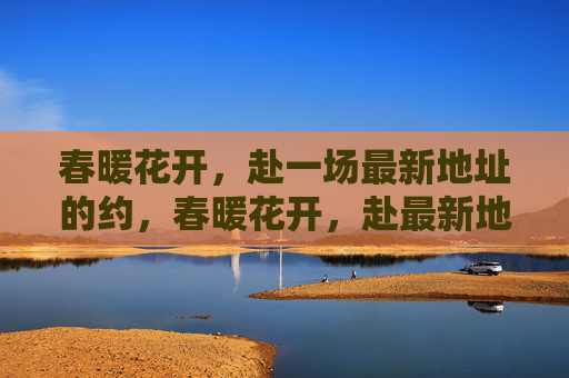 春暖花开，赴一场最新地址的约，春暖花开，赴最新地址之约