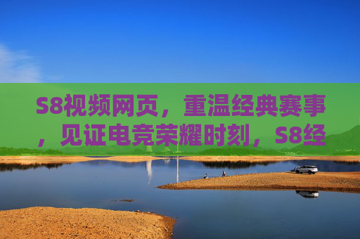 S8视频网页，重温经典赛事，见证电竞荣耀时刻，S8经典赛事视频，重温电竞荣耀时刻