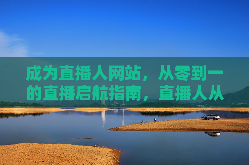 成为直播人网站，从零到一的直播启航指南，直播人从零到一启航指南
