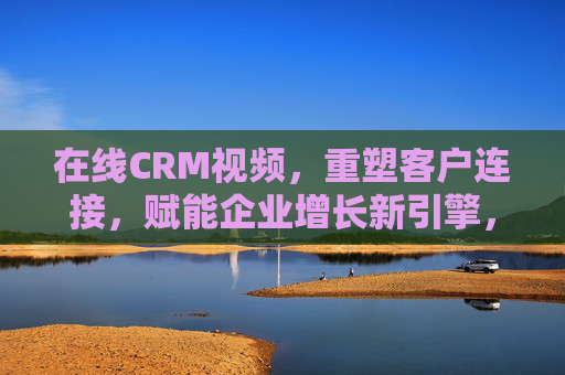 在线CRM视频，重塑客户连接，赋能企业增长新引擎，在线CRM视频，重塑客户连接，赋能企业增长新引擎
