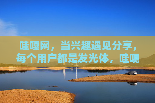 哇嘎网，当兴趣遇见分享，每个用户都是发光体，哇嘎网，当兴趣遇见分享，每个用户都是发光体