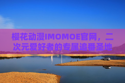 樱花动漫IMOMOE官网，二次元爱好者的专属追番圣地，樱花动漫IMOMOE官网，二次元爱好者的专属追番圣地