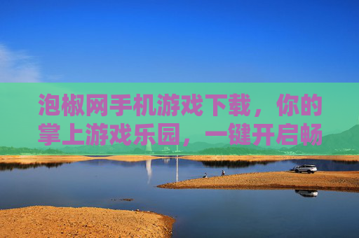 泡椒网手机游戏下载，你的掌上游戏乐园，一键开启畅玩之旅，泡椒网掌上游戏乐园，一键畅玩之旅