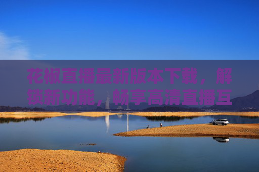 花椒直播最新版本下载，解锁新功能，畅享高清直播互动新体验，花椒直播最新版下载，解锁新功能，畅享高清互动新体验