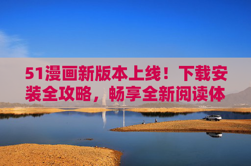 51漫画新版本上线！下载安装全攻略，畅享全新阅读体验，51漫画新版本上线，下载安装全攻略畅享全新阅读体验