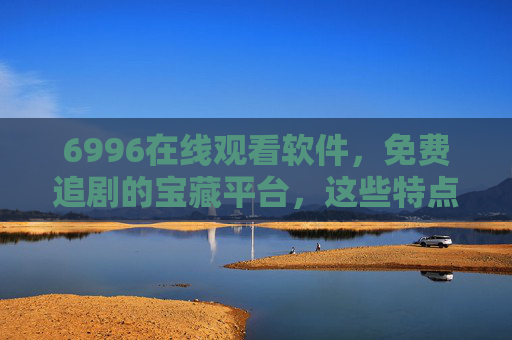 6996在线观看软件，免费追剧的宝藏平台，这些特点让人欲罢不能！免费追剧宝藏，6996在线观看软件，让人欲罢不能的追剧神器