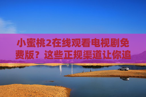 小蜜桃2在线观看电视剧免费版？这些正规渠道让你追剧无忧又安心！小蜜桃2免费在线观看，正规渠道安心追剧无忧