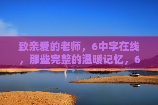 致亲爱的老师，6中字在线，那些完整的温暖记忆，6中在线，致老师的完整温暖记忆