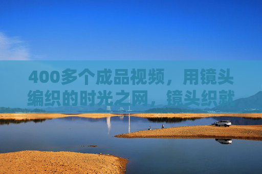 400多个成品视频，用镜头编织的时光之网，镜头织就400帧时光之网