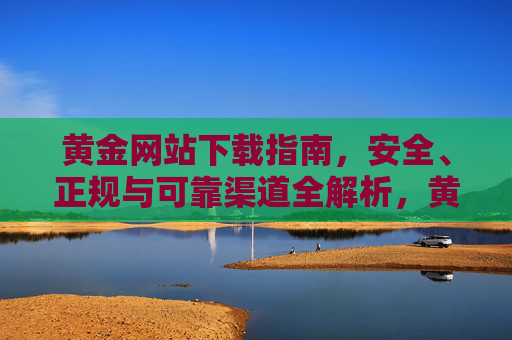 黄金网站下载指南，安全、正规与可靠渠道全解析，黄金网站下载指南，安全正规可靠渠道全解析