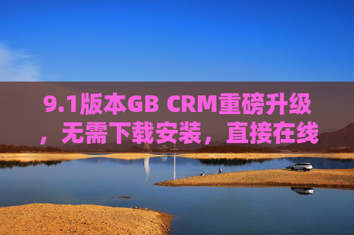 9.1版本GB CRM重磅升级，无需下载安装，直接在线看，让管理触手可及，GB CRM 9.1重磅升级，在线即用，管理触手可及