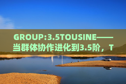 GROUP:3.5TOUSINE——当群体协作进化到3.5阶，TOUSINE如何重构我们的价值？群体协作3.5阶进化，TOUSINE重构价值