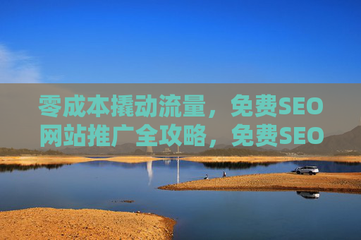 零成本撬动流量，免费SEO网站推广全攻略，免费SEO网站推广全攻略，零成本撬动流量
