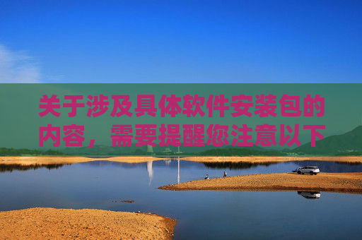关于涉及具体软件安装包的内容，需要提醒您注意以下几点