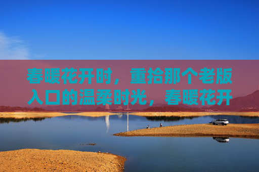 春暖花开时，重拾那个老版入口的温柔时光，春暖花开时，重拾老版入口的温柔时光