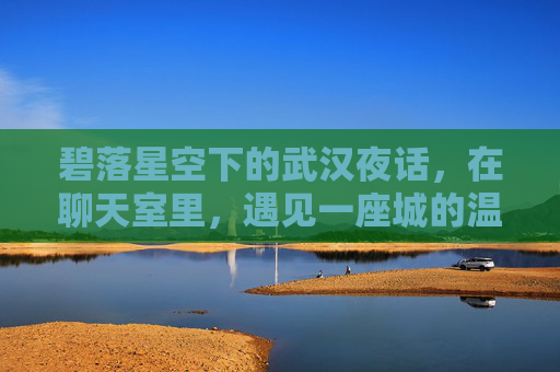 碧落星空下的武汉夜话，在聊天室里，遇见一座城的温柔，星空夜话，武汉聊天室的温柔