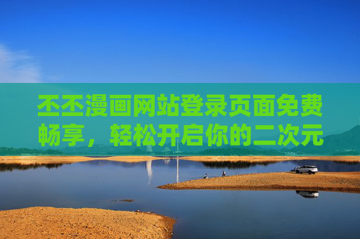 丕丕漫画网站登录页面免费畅享，轻松开启你的二次元阅读之旅，丕丕漫画登录免费畅享，开启二次元阅读之旅