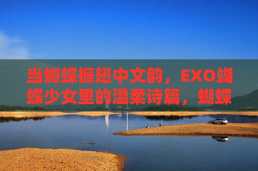 当蝴蝶振翅中文韵，EXO蝴蝶少女里的温柔诗篇，蝴蝶振翅中文韵，EXO蝴蝶少女温柔诗篇