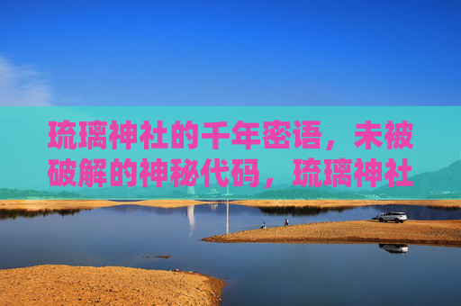琉璃神社的千年密语，未被破解的神秘代码，琉璃神社千年密语，未被破解的神秘代码