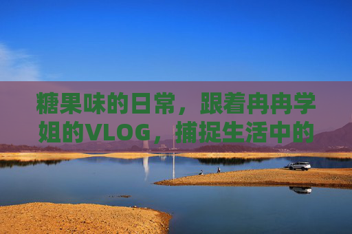 糖果味的日常，跟着冉冉学姐的VLOG，捕捉生活中的小确幸，糖果味日常冉冉学姐VLOG，捕捉小确幸