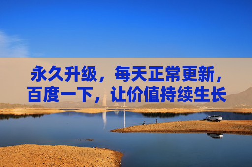 永久升级，每天正常更新，百度一下，让价值持续生长，永久升级·每日更新，价值在百度持续生长