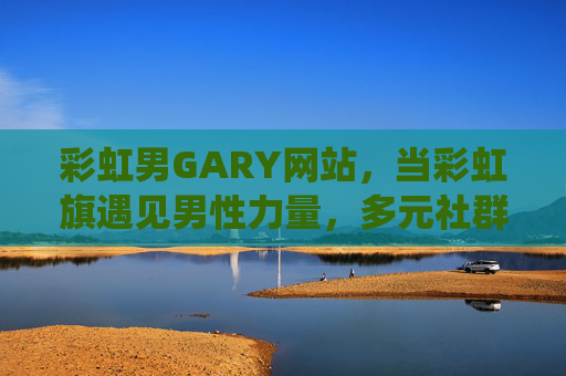 彩虹男GARY网站，当彩虹旗遇见男性力量，多元社群的温暖栖息地，彩虹旗遇见男性力量，多元社群的温暖栖息地