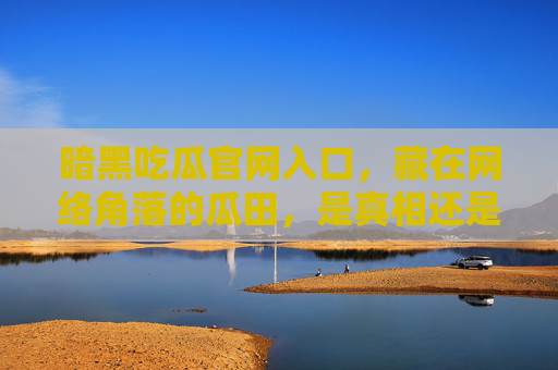 暗黑吃瓜官网入口，藏在网络角落的瓜田，是真相还是陷阱？暗黑吃瓜官网入口，网络角落的瓜田，真相还是陷阱？