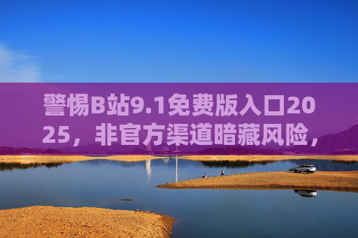 警惕B站9.1免费版入口2025，非官方渠道暗藏风险，正版体验才是长久之计，警惕B站2025非官方免费版入口，风险暗藏，正版才是长久之计